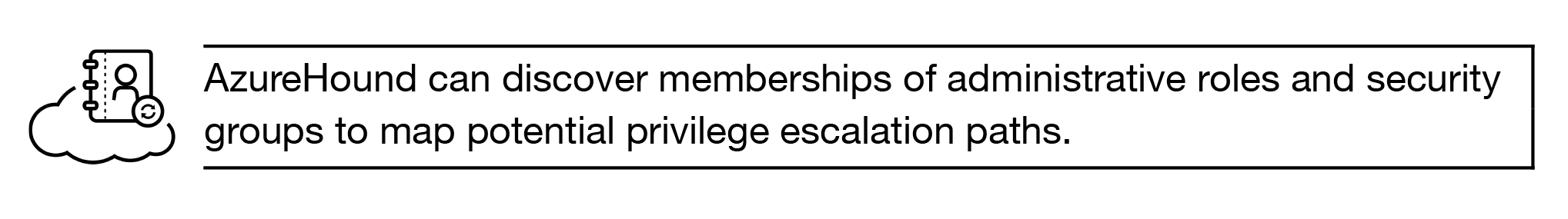AzureHound can discover memberships of administrative roles and security groups to map potential privilege escalation paths.